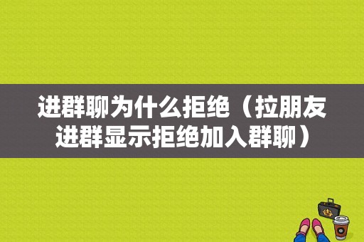 进群聊为什么拒绝（拉朋友进群显示拒绝加入群聊）