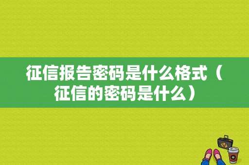 征信报告密码是什么格式（征信的密码是什么）