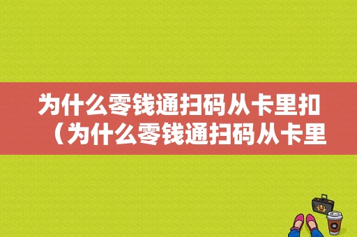 为什么零钱通扫码从卡里扣（为什么零钱通扫码从卡里扣钱）