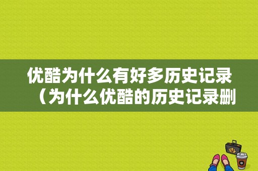 优酷为什么有好多历史记录（为什么优酷的历史记录删不掉）