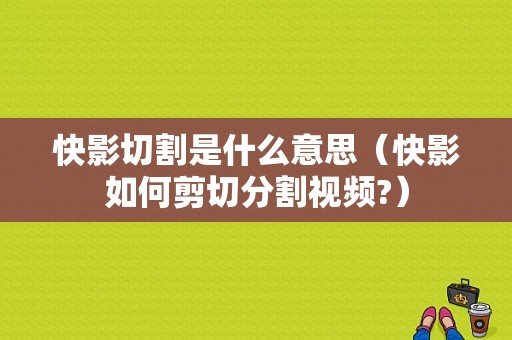 快影切割是什么意思（快影如何剪切分割视频?）