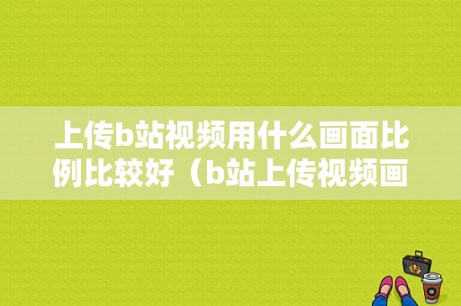 上传b站视频用什么画面比例比较好（b站上传视频画质最佳）