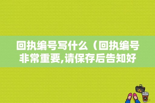 回执编号写什么（回执编号非常重要,请保存后告知好友）