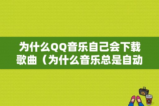 为什么QQ音乐自己会下载歌曲（为什么音乐总是自动下载一些图片）