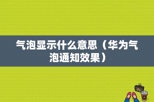 气泡显示什么意思（华为气泡通知效果）