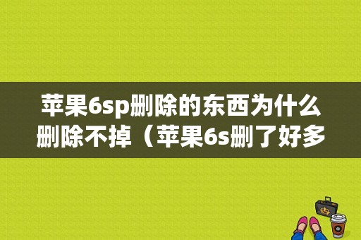 苹果6sp删除的东西为什么删除不掉（苹果6s删了好多东西内存还不够）