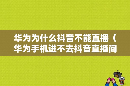 华为为什么抖音不能直播（华为手机进不去抖音直播间）