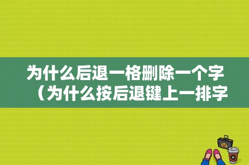 为什么后退一格删除一个字（为什么按后退键上一排字删除了）