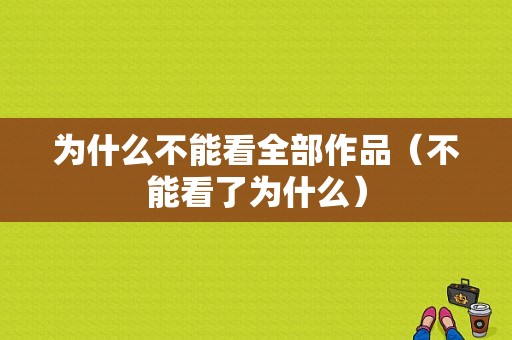 为什么不能看全部作品（不能看了为什么）