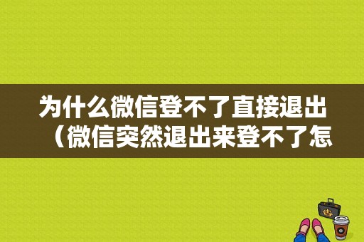 为什么微信登不了直接退出（微信突然退出来登不了怎么回事）