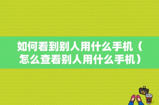 如何看到别人用什么手机（怎么查看别人用什么手机）