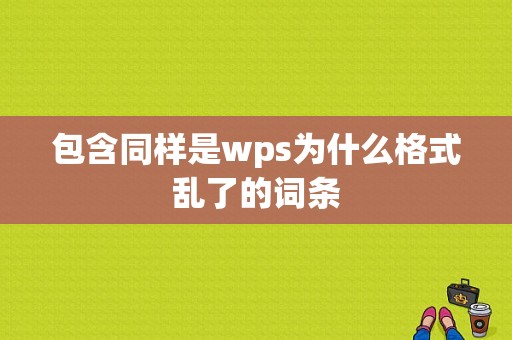 包含同样是wps为什么格式乱了的词条