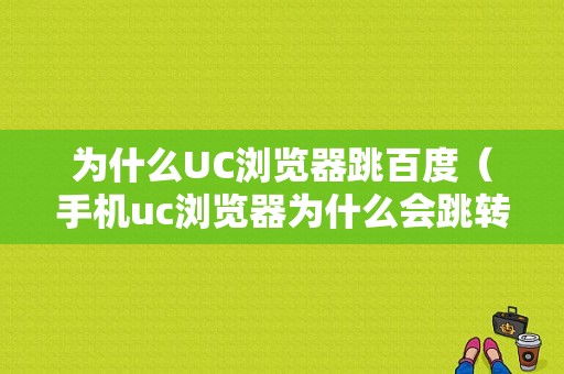 为什么UC浏览器跳百度（手机uc浏览器为什么会跳转到百度浏览器）