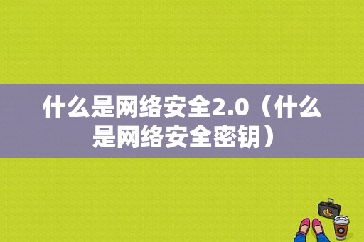 什么是网络安全2.0（什么是网络安全密钥）