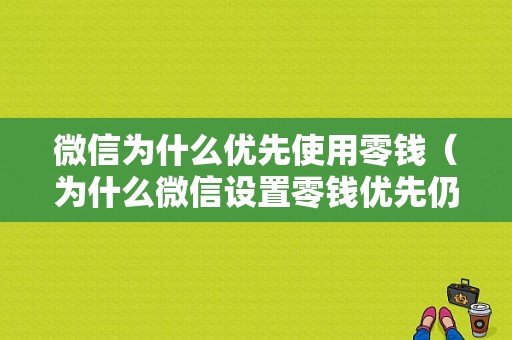 微信为什么优先使用零钱（为什么微信设置零钱优先仍用银行卡优先付款）