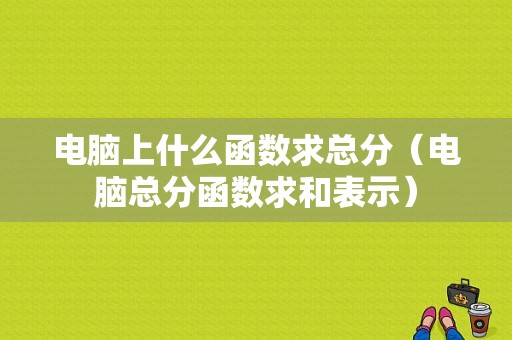 电脑上什么函数求总分（电脑总分函数求和表示）