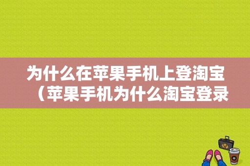 为什么在苹果手机上登淘宝（苹果手机为什么淘宝登录不进去）