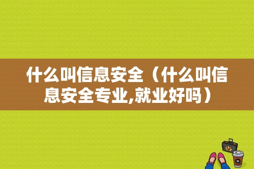 什么叫信息安全（什么叫信息安全专业,就业好吗）