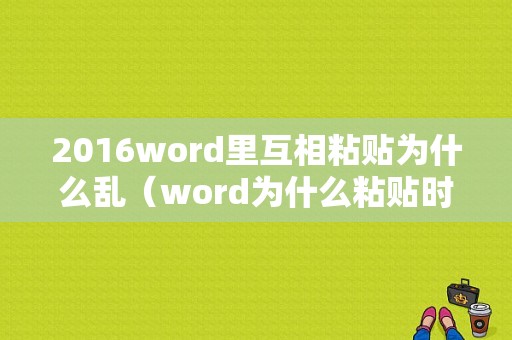 2016word里互相粘贴为什么乱（word为什么粘贴时候出现重复）