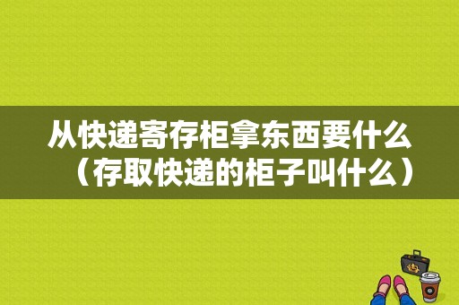 从快递寄存柜拿东西要什么（存取快递的柜子叫什么）