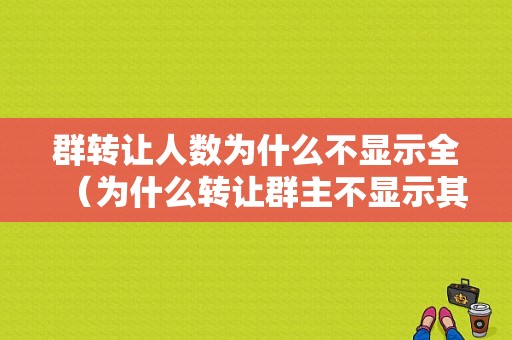 群转让人数为什么不显示全（为什么转让群主不显示其他的）