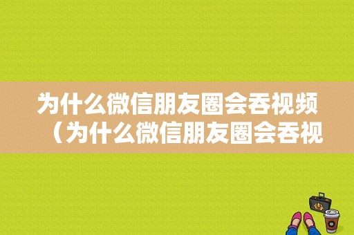 为什么微信朋友圈会吞视频（为什么微信朋友圈会吞视频内容）