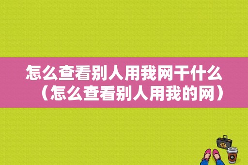 怎么查看别人用我网干什么（怎么查看别人用我的网）