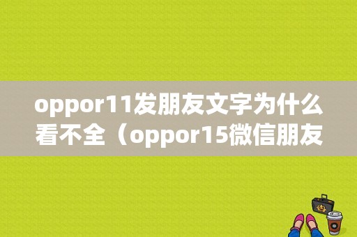 oppor11发朋友文字为什么看不全（oppor15微信朋友圈发不了纯文字）