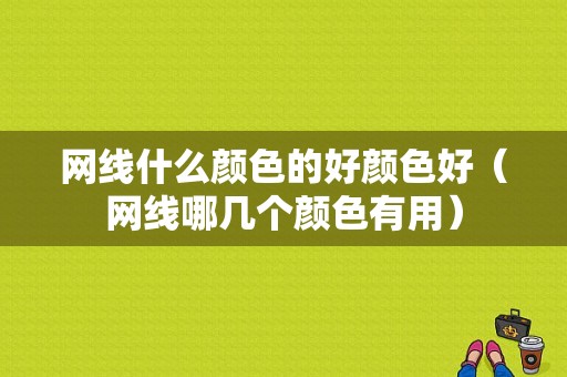 网线什么颜色的好颜色好（网线哪几个颜色有用）