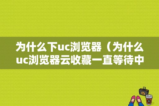 为什么下uc浏览器（为什么uc浏览器云收藏一直等待中）