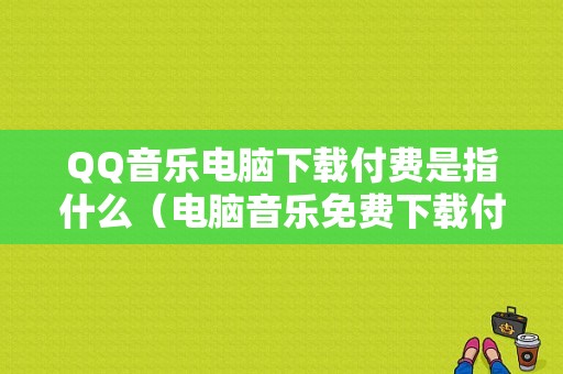 QQ音乐电脑下载付费是指什么（电脑音乐免费下载付费歌曲）