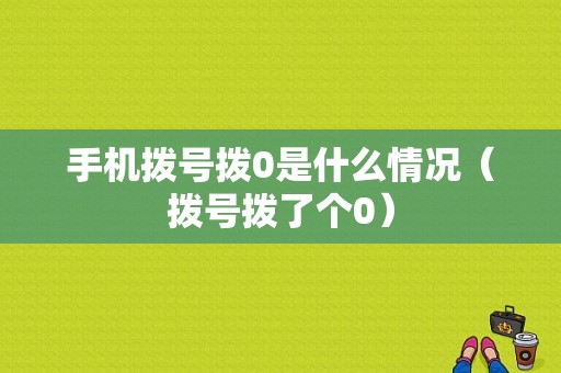 手机拨号拨0是什么情况（拨号拨了个0）