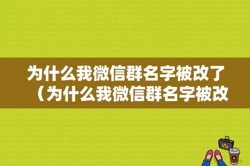 为什么我微信群名字被改了（为什么我微信群名字被改了呢）