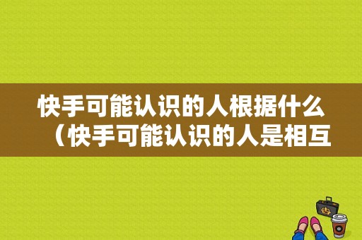 快手可能认识的人根据什么（快手可能认识的人是相互的吗）