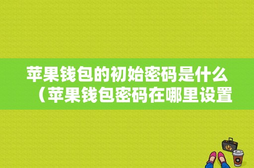 苹果钱包的初始密码是什么（苹果钱包密码在哪里设置密码）