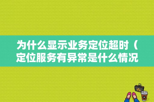 为什么显示业务定位超时（定位服务有异常是什么情况）