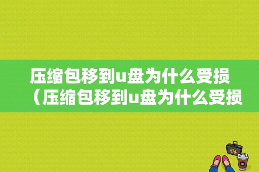 压缩包移到u盘为什么受损（压缩包移到u盘为什么受损严重）