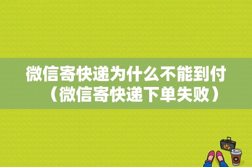 微信寄快递为什么不能到付（微信寄快递下单失败）