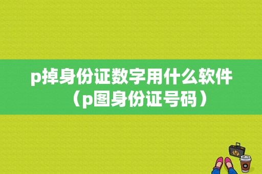 p掉身份证数字用什么软件（p图身份证号码）