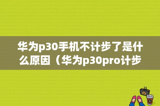 华为p30手机不计步了是什么原因（华为p30pro计步不准）