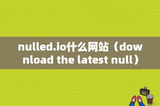 nulled.io什么网站（download the latest null）