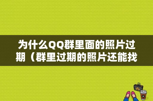 为什么QQ群里面的照片过期（群里过期的照片还能找到吗）