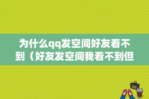 为什么qq发空间好友看不到（好友发空间我看不到但点进去可以看到）