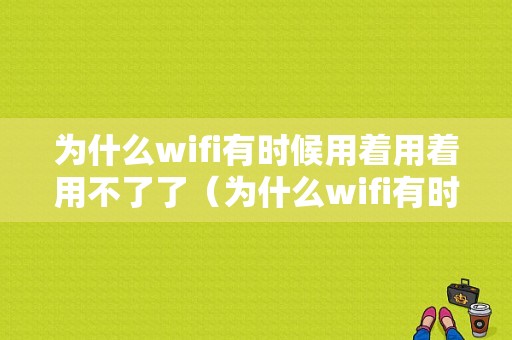 为什么wifi有时候用着用着用不了了（为什么wifi有时候用着用着用不了了呢）