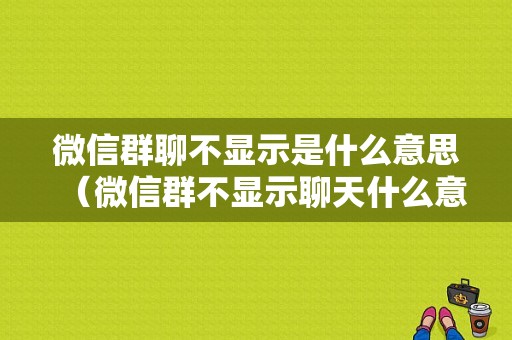 微信群聊不显示是什么意思（微信群不显示聊天什么意思）