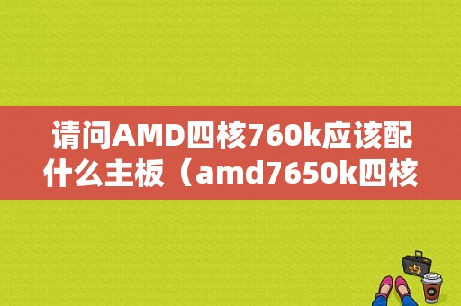 请问AMD四核760k应该配什么主板（amd7650k四核怎么样）