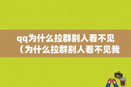 qq为什么拉群别人看不见（为什么拉群别人看不见我的信息）