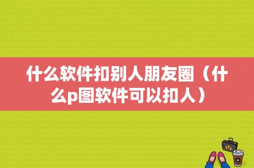 什么软件扣别人朋友圈（什么p图软件可以扣人）