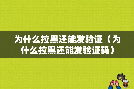 为什么拉黑还能发验证（为什么拉黑还能发验证码）