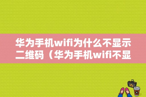 华为手机wifi为什么不显示二维码（华为手机wifi不显示二维码怎么办）